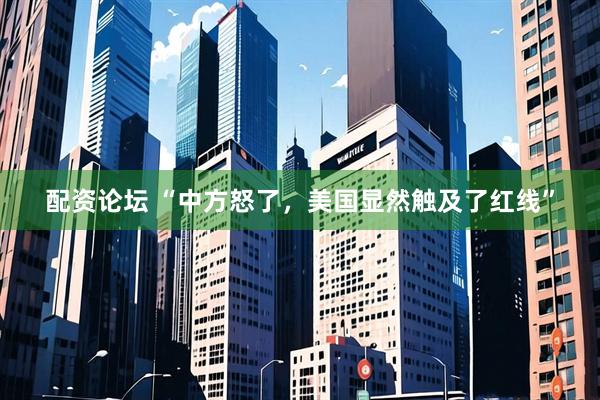 配资论坛 “中方怒了，美国显然触及了红线”