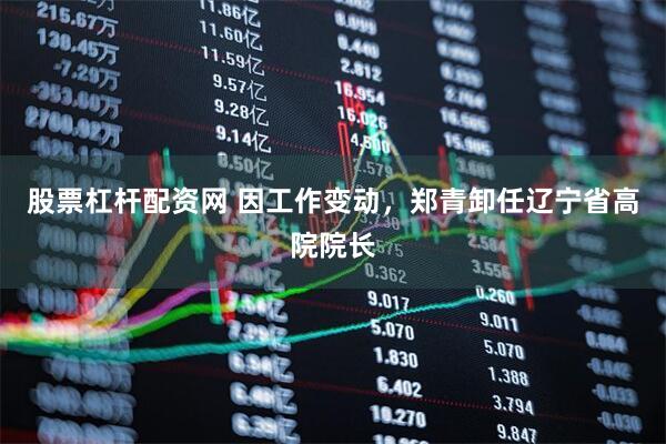 股票杠杆配资网 因工作变动，郑青卸任辽宁省高院院长