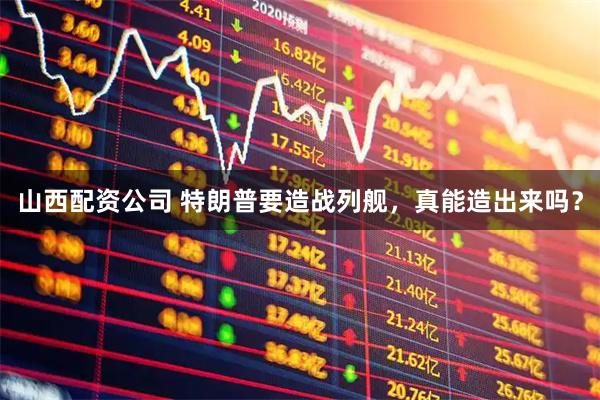 山西配资公司 特朗普要造战列舰，真能造出来吗？