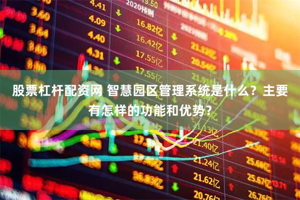 股票杠杆配资网 智慧园区管理系统是什么？主要有怎样的功能和优势？