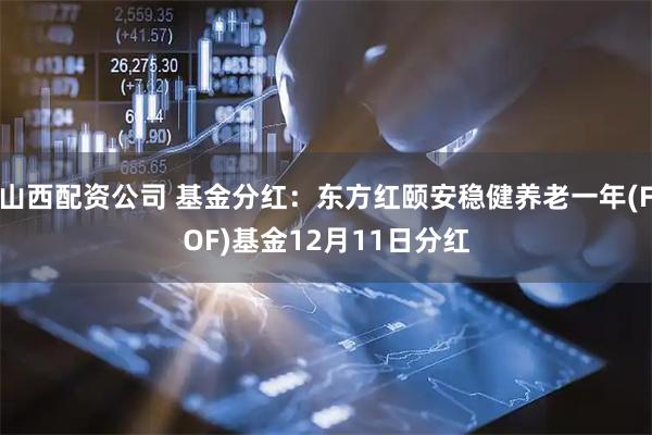 山西配资公司 基金分红：东方红颐安稳健养老一年(FOF)基金12月11日分红