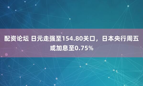 配资论坛 日元走强至154.80关口，日本央行周五或加息至0.75%