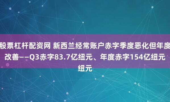 股票杠杆配资网 新西兰经常账户赤字季度恶化但年度改善——Q3赤字83.7亿纽元、年度赤字154亿纽元