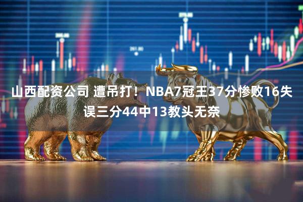 山西配资公司 遭吊打！NBA7冠王37分惨败16失误三分44中13教头无奈