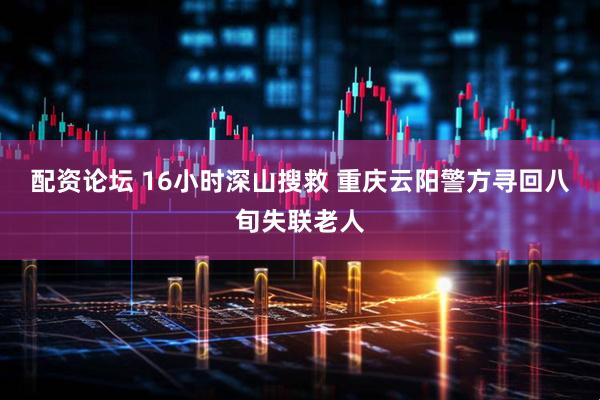 配资论坛 16小时深山搜救 重庆云阳警方寻回八旬失联老人