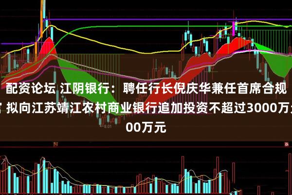 配资论坛 江阴银行：聘任行长倪庆华兼任首席合规官 拟向江苏靖江农村商业银行追加投资不超过3000万元