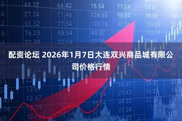 配资论坛 2026年1月7日大连双兴商品城有限公司价格行情
