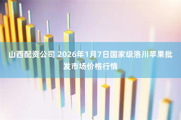 山西配资公司 2026年1月7日国家级洛川苹果批发市场价格行情