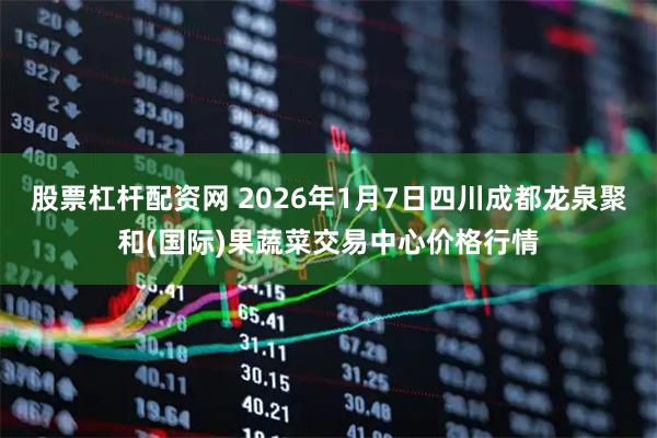 股票杠杆配资网 2026年1月7日四川成都龙泉聚和(国际)果蔬菜交易中心价格行情