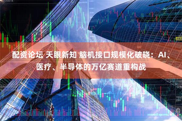 配资论坛 天眼新知 脑机接口规模化破晓：AI、医疗、半导体的万亿赛道重构战