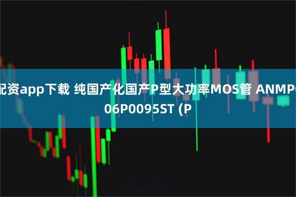 配资app下载 纯国产化国产P型大功率MOS管 ANMP006P0095ST (P