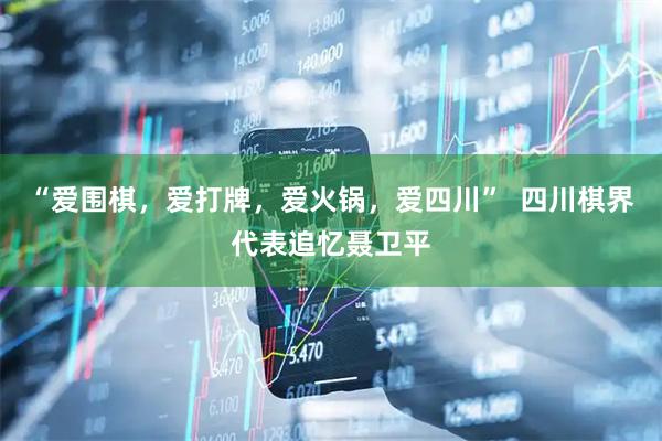 “爱围棋，爱打牌，爱火锅，爱四川”  四川棋界代表追忆聂卫平