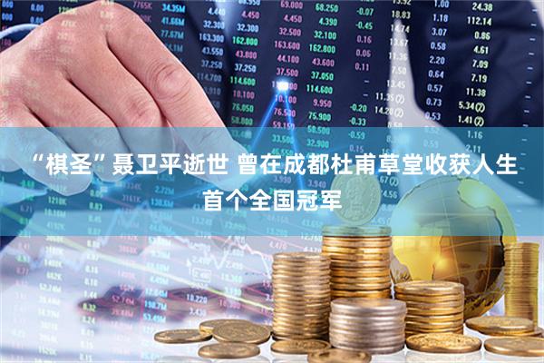 “棋圣”聂卫平逝世 曾在成都杜甫草堂收获人生首个全国冠军