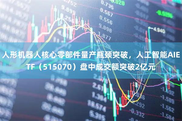 人形机器人核心零部件量产瓶颈突破，人工智能AIETF（515070）盘中成交额突破2亿元