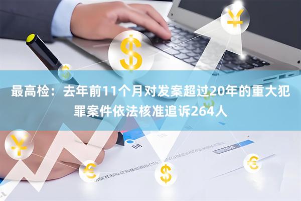 最高检：去年前11个月对发案超过20年的重大犯罪案件依法核准追诉264人