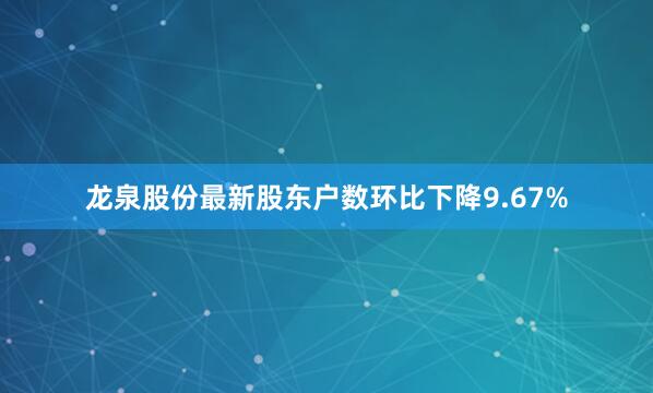 龙泉股份最新股东户数环比下降9.67%