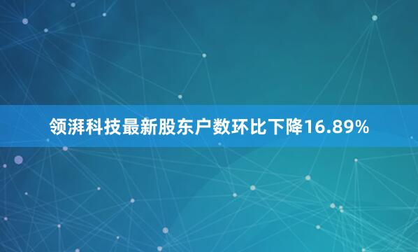 领湃科技最新股东户数环比下降16.89%