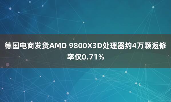 德国电商发货AMD 9800X3D处理器约4万颗返修率仅0.71%