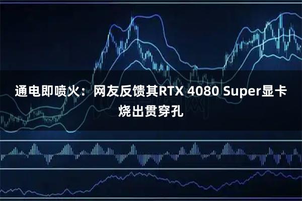 通电即喷火：网友反馈其RTX 4080 Super显卡烧出贯穿孔