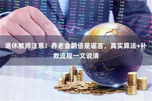 退休教师注意！养老金翻倍是谣言，真实算法+补救流程一文说清