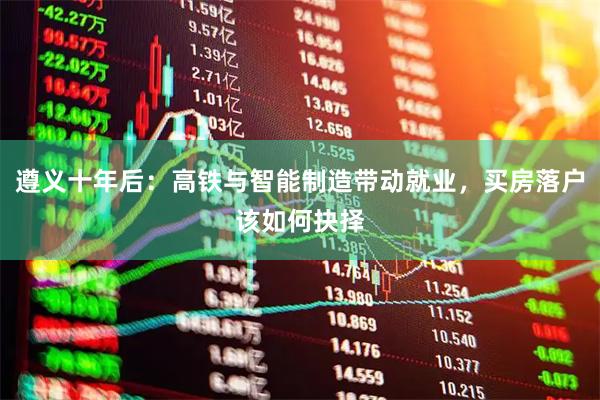 遵义十年后：高铁与智能制造带动就业，买房落户该如何抉择