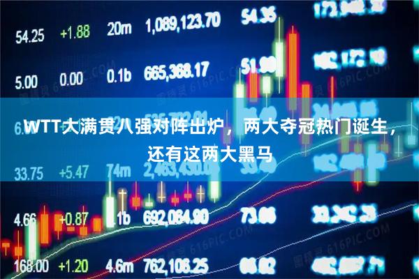 WTT大满贯八强对阵出炉，两大夺冠热门诞生，还有这两大黑马