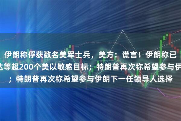 伊朗称俘获数名美军士兵，美方：谎言！伊朗称已摧毁“沙漠之眼”雷达等超200个美以敏感目标；特朗普再次称希望参与伊朗下一任领导人选择