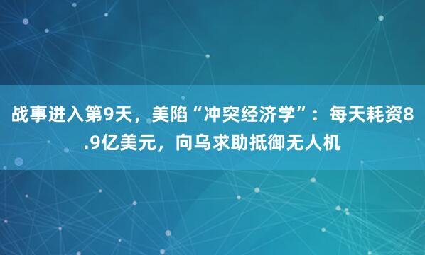 战事进入第9天，美陷“冲突经济学”：每天耗资8.9亿美元，向乌求助抵御无人机