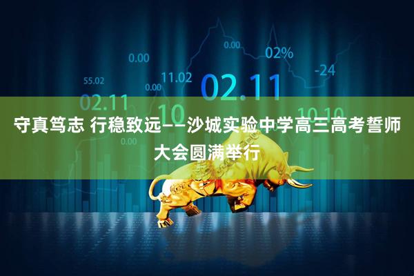 守真笃志 行稳致远——沙城实验中学高三高考誓师大会圆满举行