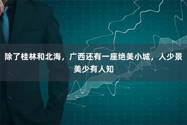 除了桂林和北海，广西还有一座绝美小城，人少景美少有人知