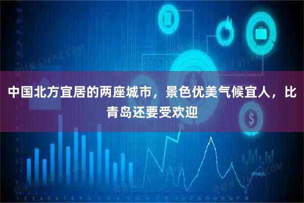 中国北方宜居的两座城市，景色优美气候宜人，比青岛还要受欢迎