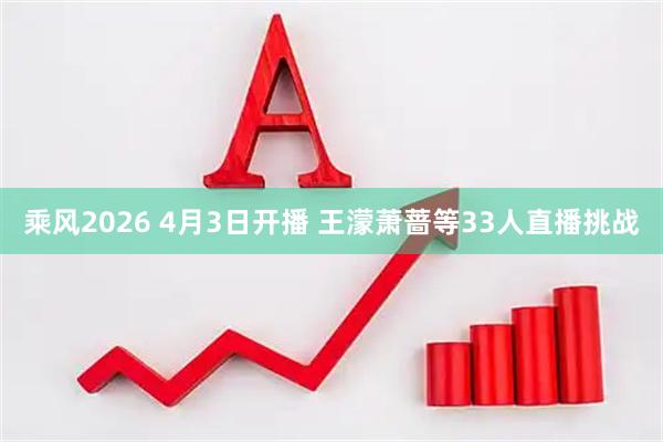 乘风2026 4月3日开播 王濛萧蔷等33人直播挑战