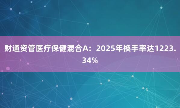 财通资管医疗保健混合A：2025年换手率达1223.34%
