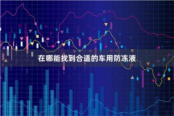 在哪能找到合适的车用防冻液