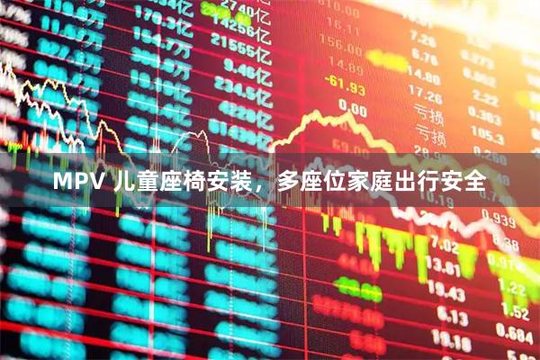 MPV 儿童座椅安装，多座位家庭出行安全