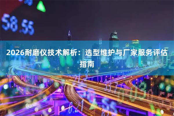2026耐磨仪技术解析：选型维护与厂家服务评估指南