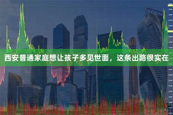 西安普通家庭想让孩子多见世面，这条出路很实在