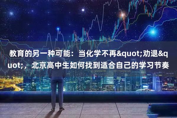 教育的另一种可能：当化学不再"劝退"，北京高中生如何找到适合自己的学习节奏