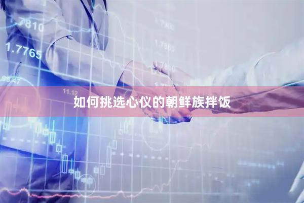 如何挑选心仪的朝鲜族拌饭