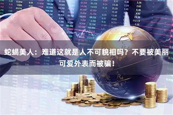 蛇蝎美人：难道这就是人不可貌相吗？不要被美丽可爱外表而被骗！