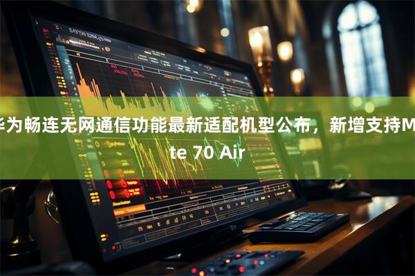 华为畅连无网通信功能最新适配机型公布，新增支持Mate 70 Air