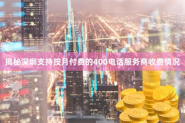 揭秘深圳支持按月付费的400电话服务商收费情况