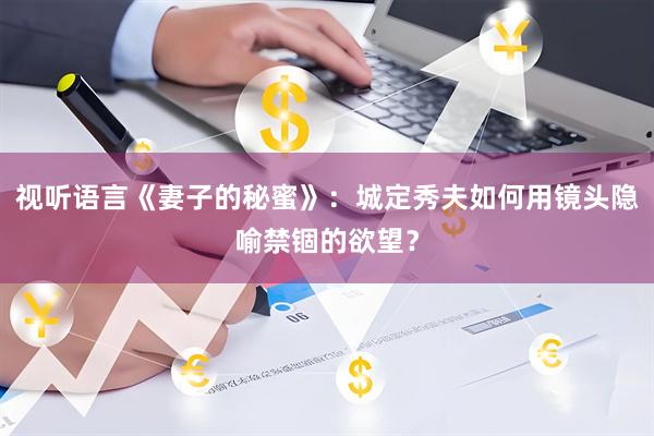 视听语言《妻子的秘蜜》：城定秀夫如何用镜头隐喻禁锢的欲望？