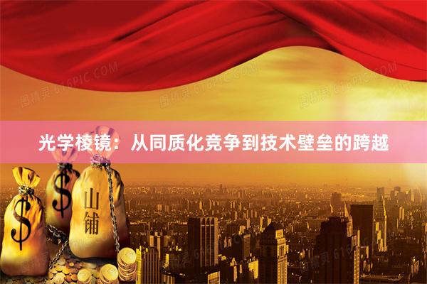 光学棱镜：从同质化竞争到技术壁垒的跨越