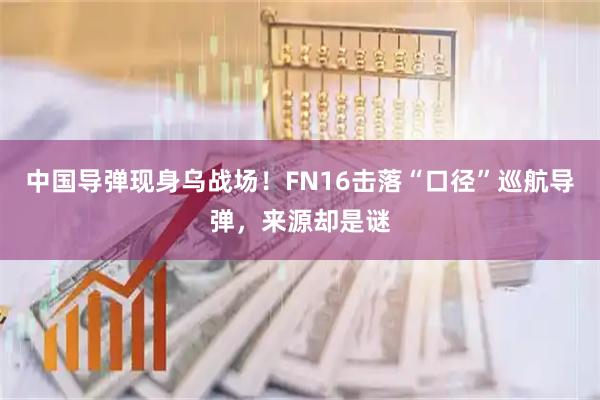 中国导弹现身乌战场！FN16击落“口径”巡航导弹，来源却是谜