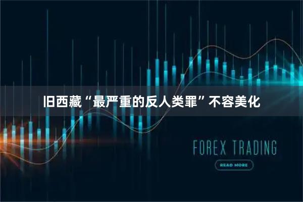 旧西藏“最严重的反人类罪”不容美化