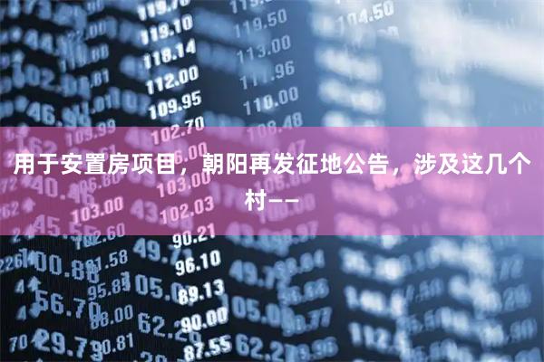 用于安置房项目，朝阳再发征地公告，涉及这几个村——