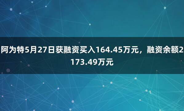 阿为特5月27日获融资买入164.45万元，融资余额2173.49万元