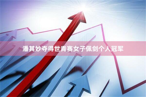 潘其妙夺得世青赛女子佩剑个人冠军