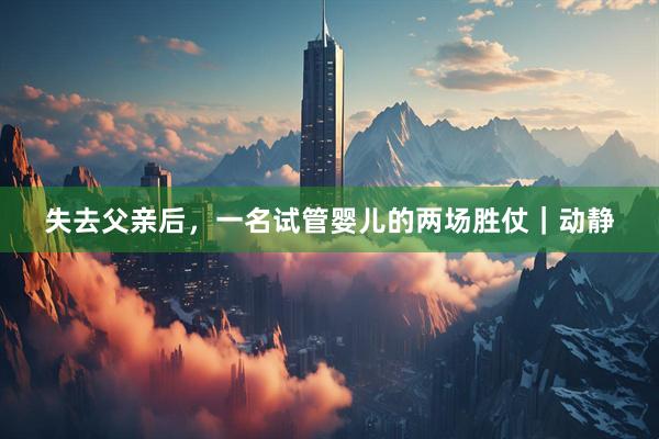 失去父亲后，一名试管婴儿的两场胜仗｜动静